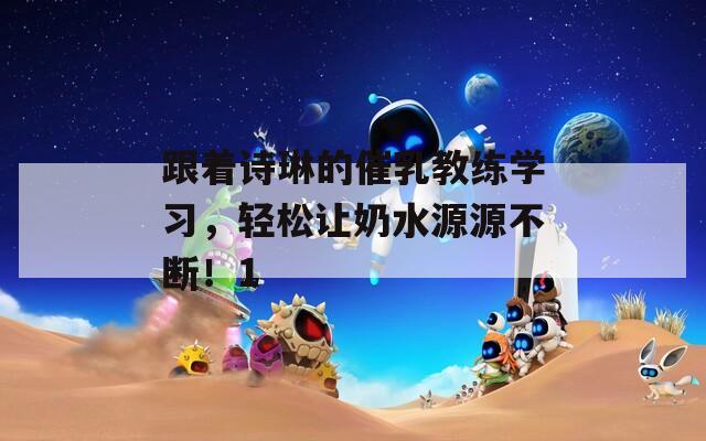 跟着诗琳的催乳教练学习，轻松让奶水源源不断！1