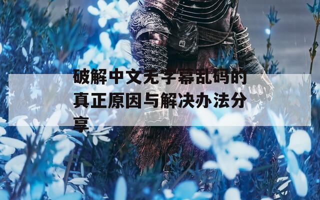破解中文无字幕乱码的真正原因与解决办法分享