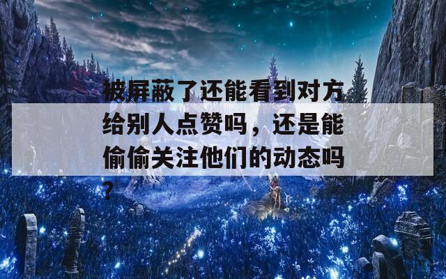 被屏蔽了还能看到对方给别人点赞吗，还是能偷偷关注他们的动态吗？