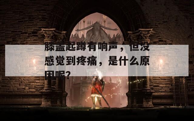 膝盖起蹲有响声，但没感觉到疼痛，是什么原因呢？