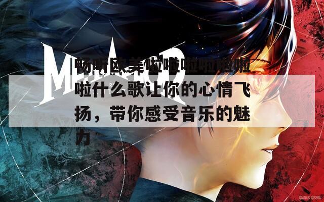 畅听欧美啦啦啦啦啦啦啦什么歌让你的心情飞扬，带你感受音乐的魅力