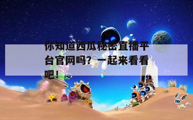 你知道西瓜秘密直播平台官网吗？一起来看看吧！