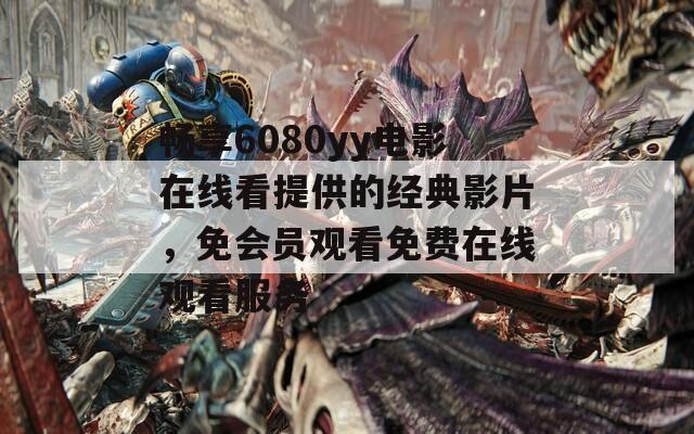 畅享6080yy电影在线看提供的经典影片，免会员观看免费在线观看服务