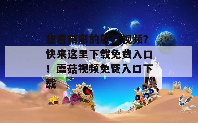 想看精彩的蘑菇视频？快来这里下载免费入口！蘑菇视频免费入口下载