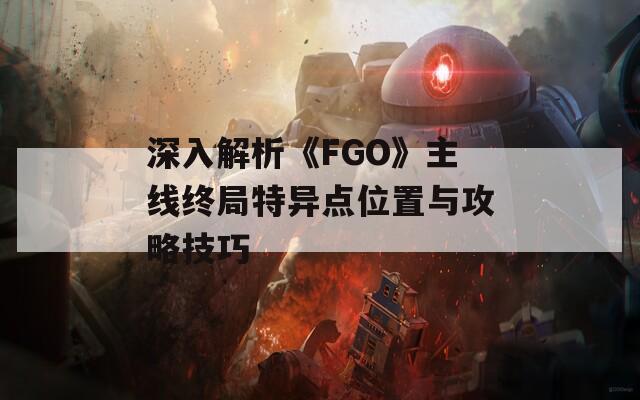 深入解析《FGO》主线终局特异点位置与攻略技巧