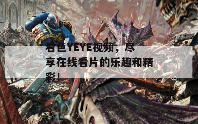 看色YEYE视频，尽享在线看片的乐趣和精彩！
