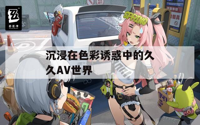 沉浸在色彩诱惑中的久久AV世界