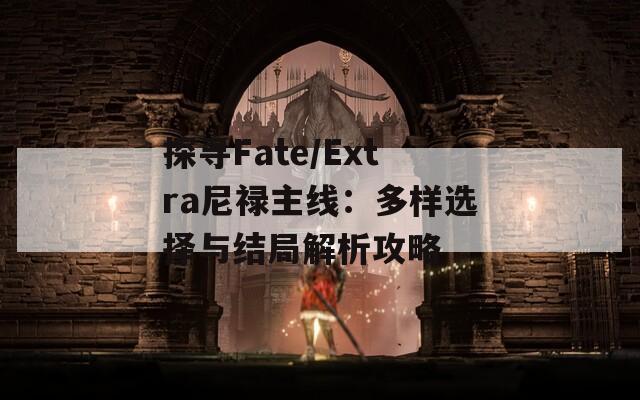 探寻Fate/Extra尼禄主线：多样选择与结局解析攻略