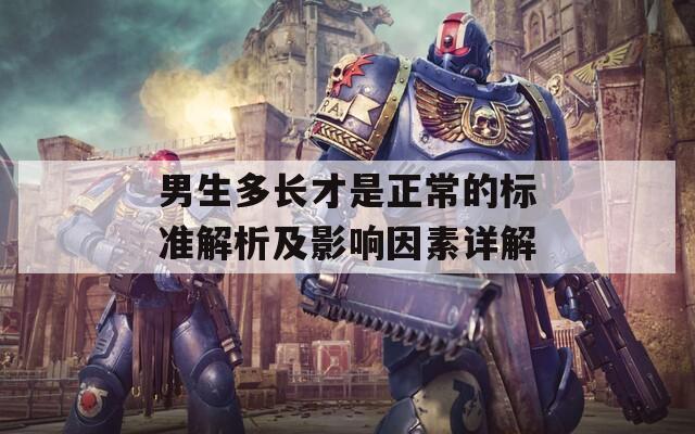 男生多长才是正常的标准解析及影响因素详解