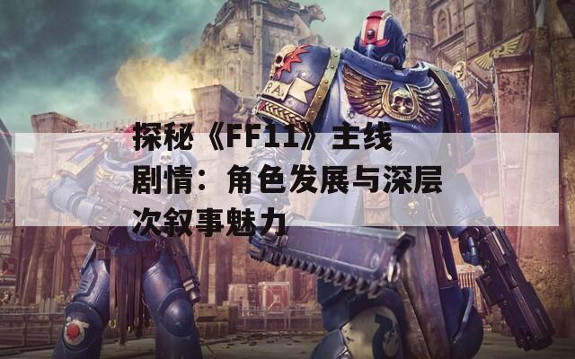 探秘《FF11》主线剧情：角色发展与深层次叙事魅力