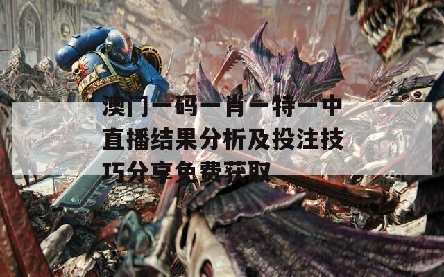 澳门一码一肖一特一中直播结果分析及投注技巧分享免费获取