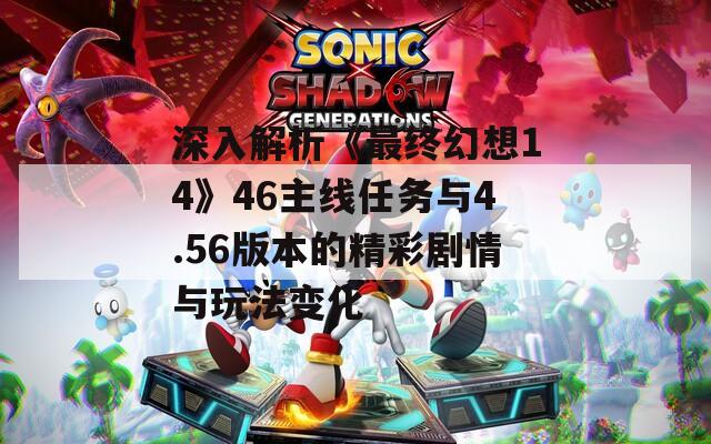 深入解析《最终幻想14》46主线任务与4.56版本的精彩剧情与玩法变化