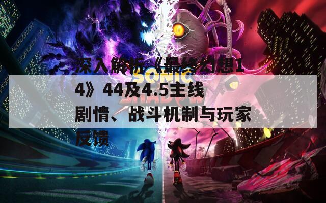 深入解析《最终幻想14》44及4.5主线剧情、战斗机制与玩家反馈