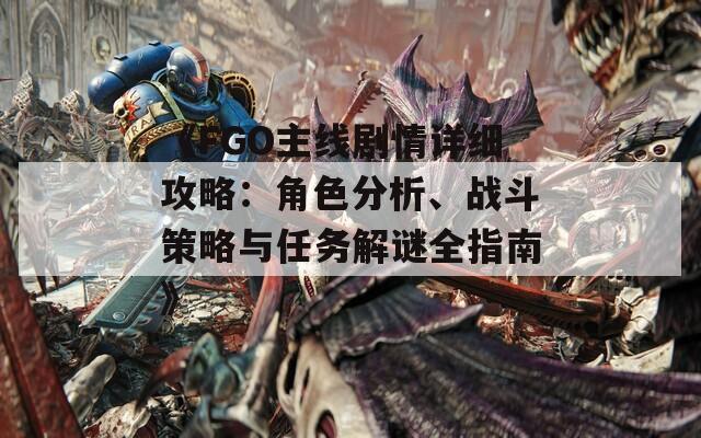 《FGO主线剧情详细攻略：角色分析、战斗策略与任务解谜全指南》