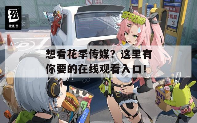 想看花季传媒？这里有你要的在线观看入口！