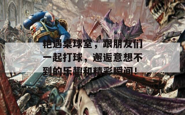 艳遇桌球室，跟朋友们一起打球，邂逅意想不到的乐趣和精彩瞬间！