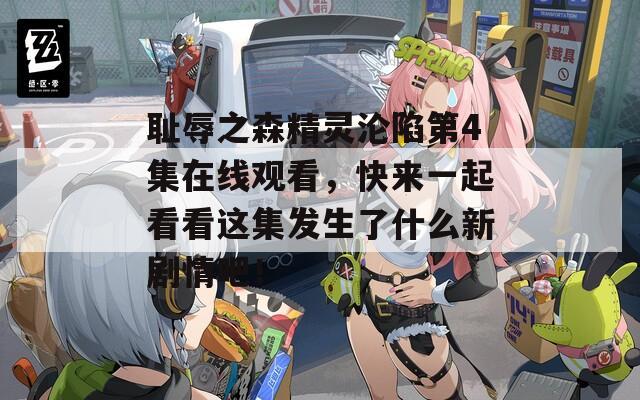 耻辱之森精灵沦陷第4集在线观看，快来一起看看这集发生了什么新剧情吧！