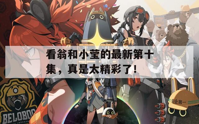 看翁和小莹的最新第十集，真是太精彩了！
