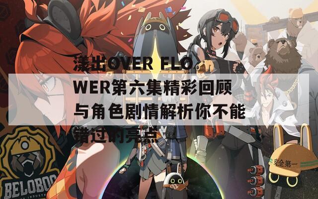 漾出OVER FLOWER第六集精彩回顾与角色剧情解析你不能错过的亮点