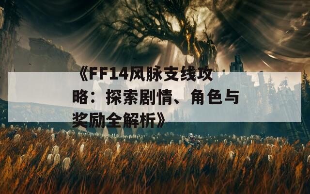 《FF14风脉支线攻略：探索剧情、角色与奖励全解析》