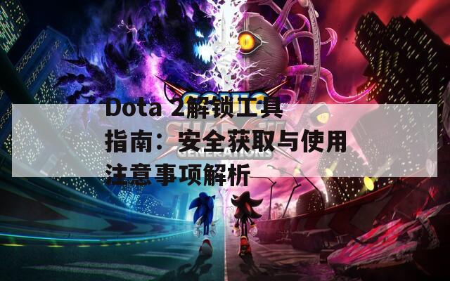 Dota 2解锁工具指南：安全获取与使用注意事项解析