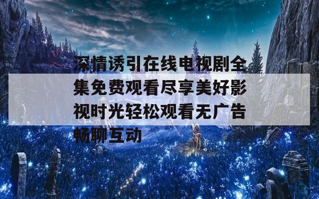 深情诱引在线电视剧全集免费观看尽享美好影视时光轻松观看无广告畅聊互动