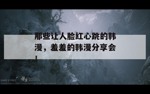 那些让人脸红心跳的韩漫，羞羞的韩漫分享会！