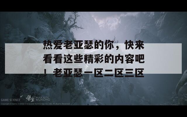 热爱老亚瑟的你，快来看看这些精彩的内容吧！老亚瑟一区二区三区