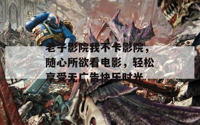 老子影院我不卡影院，随心所欲看电影，轻松享受无广告快乐时光
