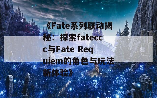 《Fate系列联动揭秘：探索fateccc与Fate Requiem的角色与玩法新体验》