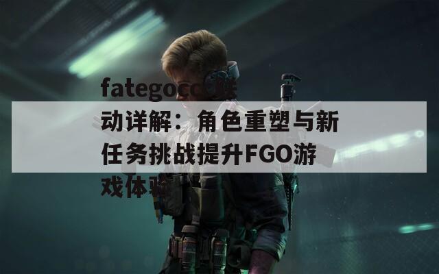fategoccc联动详解：角色重塑与新任务挑战提升FGO游戏体验
