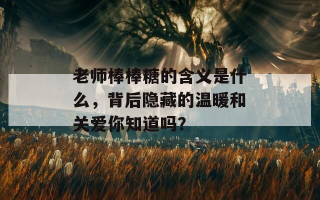 老师棒棒糖的含义是什么，背后隐藏的温暖和关爱你知道吗？
