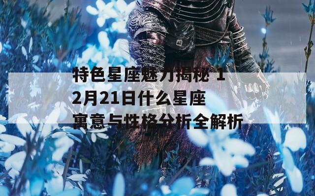 特色星座魅力揭秘 12月21日什么星座 寓意与性格分析全解析