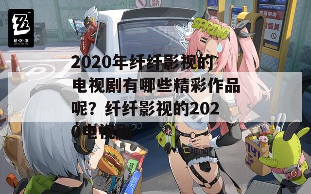 2020年纤纤影视的电视剧有哪些精彩作品呢？纤纤影视的2020电视剧