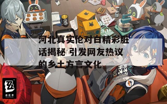 河北真实伦对白精彩脏话揭秘 引发网友热议的乡土方言文化