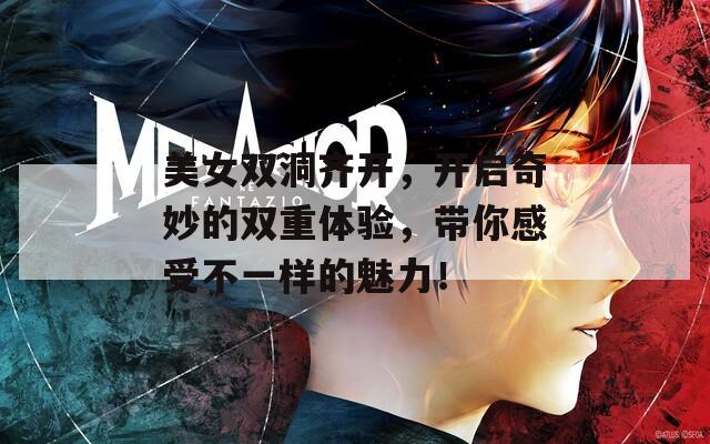 美女双洞齐开，开启奇妙的双重体验，带你感受不一样的魅力！