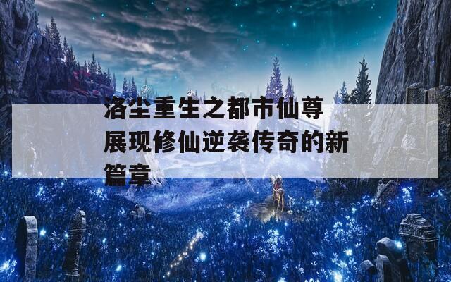 洛尘重生之都市仙尊 展现修仙逆袭传奇的新篇章