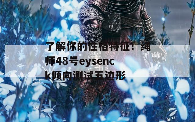 了解你的性格特征！绳师48号eysenck倾向测试五边形