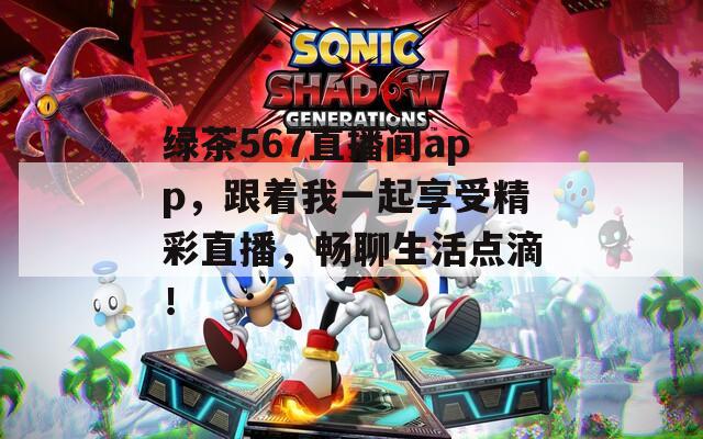 绿茶567直播间app，跟着我一起享受精彩直播，畅聊生活点滴！