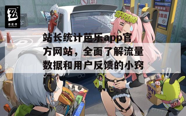 站长统计芭乐app官方网站，全面了解流量数据和用户反馈的小窍门