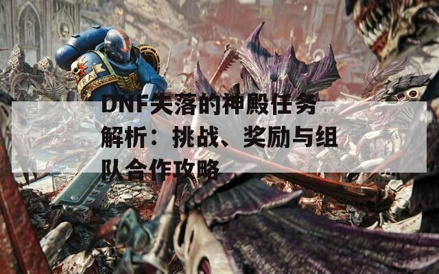 DNF失落的神殿任务解析：挑战、奖励与组队合作攻略