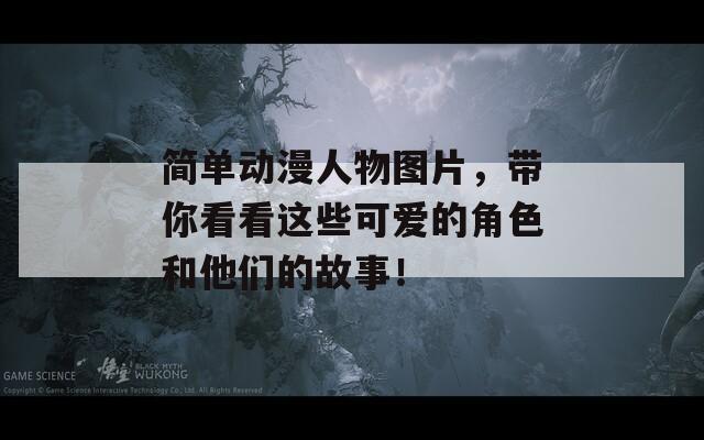 简单动漫人物图片，带你看看这些可爱的角色和他们的故事！