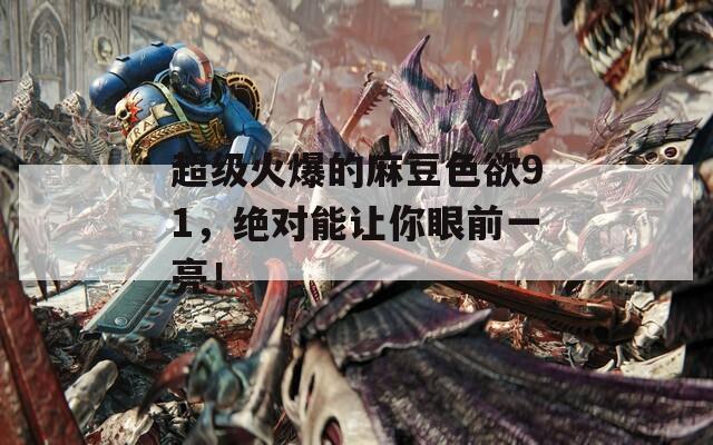 超级火爆的麻豆色欲91，绝对能让你眼前一亮！