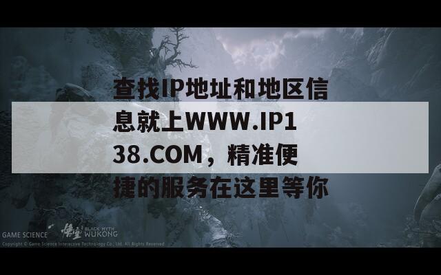 查找IP地址和地区信息就上WWW.IP138.COM，精准便捷的服务在这里等你