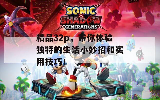 精品32p，带你体验独特的生活小妙招和实用技巧！
