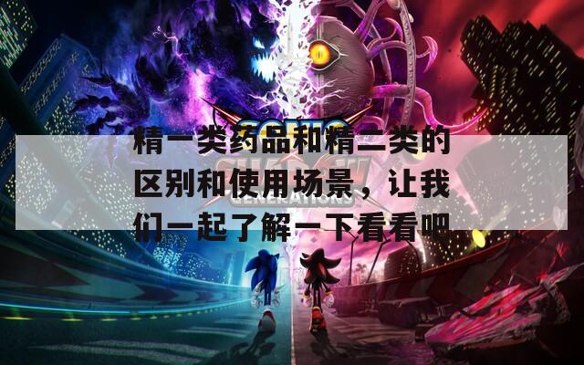 精一类药品和精二类的区别和使用场景，让我们一起了解一下看看吧