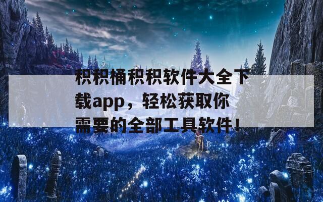 积积桶积积软件大全下载app，轻松获取你需要的全部工具软件！