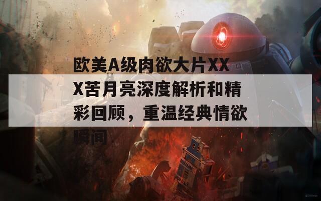 欧美A级肉欲大片XXX苦月亮深度解析和精彩回顾，重温经典情欲瞬间