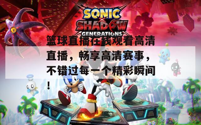 篮球直播在线观看高清直播，畅享高清赛事，不错过每一个精彩瞬间！