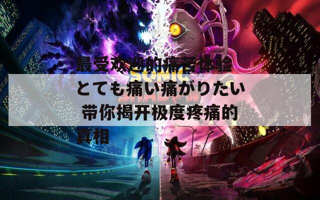 最受欢迎的痛苦体验 とても痛い痛がりたい 带你揭开极度疼痛的真相